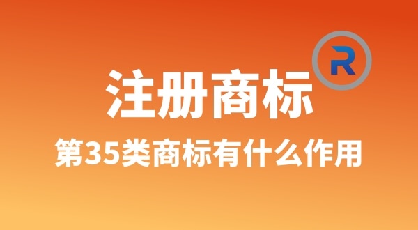 【注冊商標】為什么要注冊第35類商標（35類商標真的萬能嗎）