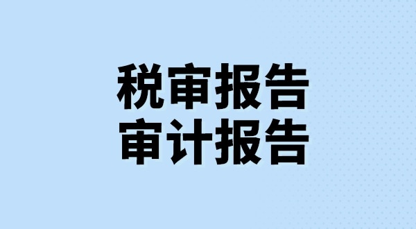 什么是稅審報告？什么是審計報告？稅審報告和審計報告有哪些區(qū)別？