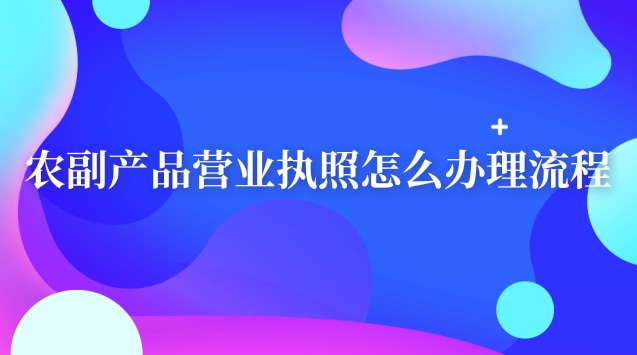 實(shí)體農(nóng)副產(chǎn)品的營業(yè)執(zhí)照怎么辦理(農(nóng)副產(chǎn)品營業(yè)執(zhí)照辦理流程及材料)