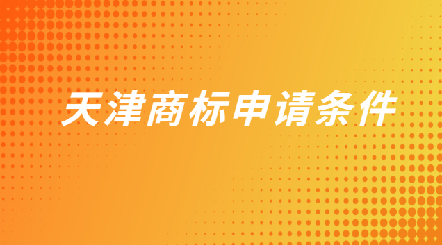 天津商標申請需要哪些條件(天津商標注冊什么條件可以申請)