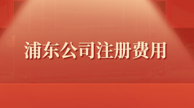 浦東新區(qū)公司注冊需要費(fèi)用(浦東注冊公司流程費(fèi)用)