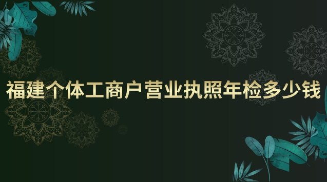 福建個體工商戶營業(yè)執(zhí)照年檢(個體工商戶營業(yè)執(zhí)照年檢費(fèi)用)