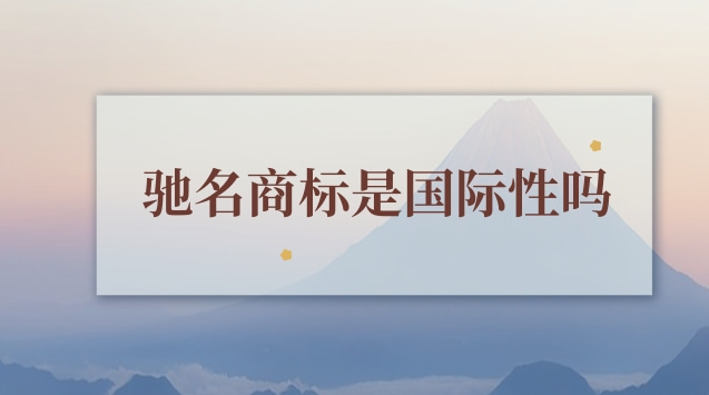 馳名商標(biāo)是國(guó)際性嗎(馳名商標(biāo)有什么規(guī)則)