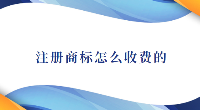 注冊商標(biāo)怎么收費(fèi)的(注冊商標(biāo)怎么沒有收費(fèi))