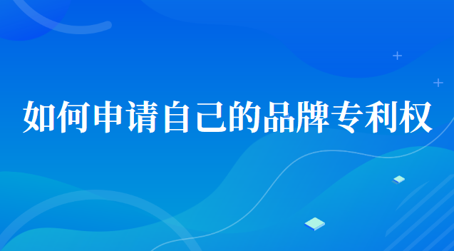 如何申請自己的品牌專利(如何申請品牌專利授權(quán))