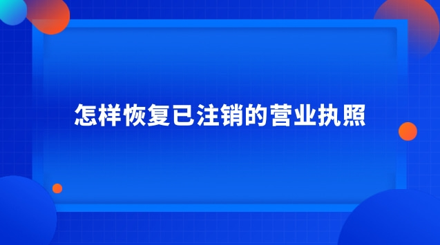 怎樣恢復已注銷的營業(yè)執(zhí)照 注銷的營業(yè)執(zhí)照怎么恢復