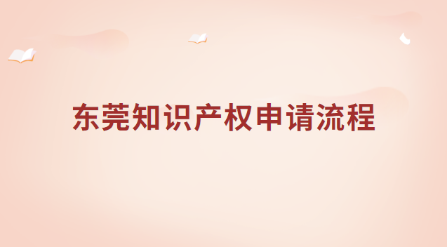 東莞知識(shí)產(chǎn)權(quán)申請(qǐng)流程 東莞市知識(shí)產(chǎn)權(quán)局網(wǎng)站