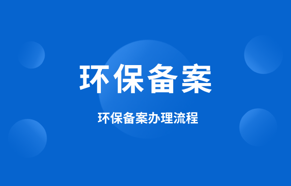 什么是環(huán)保備案？環(huán)保備案怎么辦理？